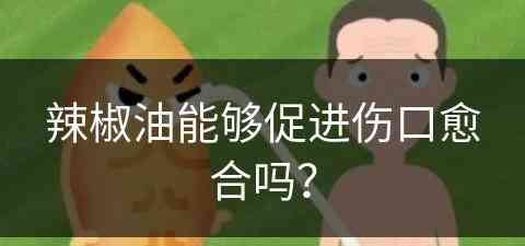 辣椒油能够促进伤口愈合吗？(辣椒油能够促进伤口愈合吗图片)